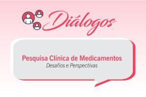 Diálogo: Pesquisa Clínica de Medicamentos Desafios e Perspectivas