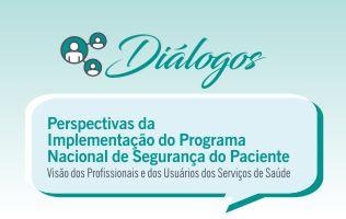 Diálogo: Perspectivas da Implementação do Programa Nacional de Segurança do Paciente - Visão dos Profissionais e dos Usuários dos Serviços de Saúde