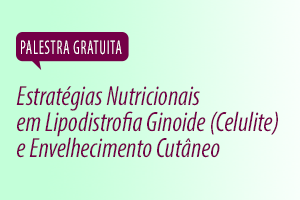 Palestra: Estratégias Nutricionais em Lipodistrofia Ginoide (celulite) e Envelhecimento Cutâneo