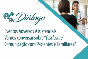 Diálogo: Eventos Adversos Assistenciais: Vamos conversar sobre “Disclosure” - Comunicação com pacientes e familiares?