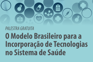 Palestra: O Modelo Brasileiro para a Incorporação de Tecnologias no Sistema de Saúde