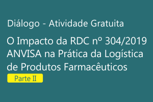 Diálogo: O Impacto da RDC nº 304/2019 - ANVISA na Prática da Logística de Produtos Farmacêuticos - Parte II