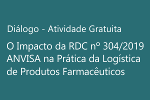 Diálogo: O Impacto da RDC nº 304/2019 - ANVISA na Prática da Logística de Produtos Farmacêuticos